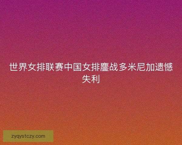 世界女排联赛中国女排鏖战多米尼加遗憾失利