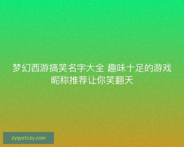 梦幻西游搞笑名字大全 趣味十足的游戏昵称推荐让你笑翻天