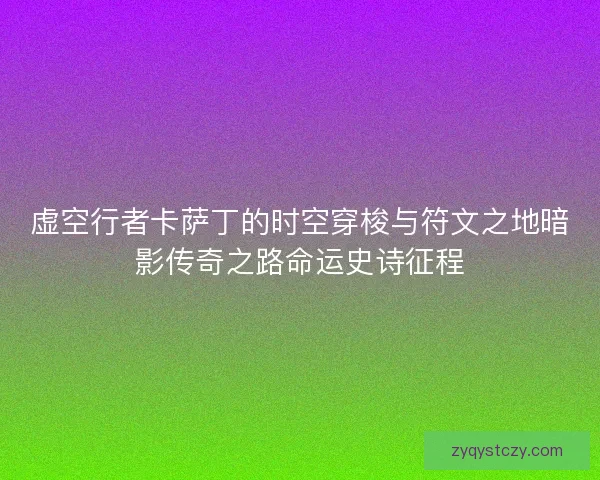 虚空行者卡萨丁的时空穿梭与符文之地暗影传奇之路命运史诗征程