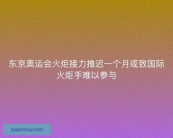东京奥运会火炬接力推迟一个月或致国际火炬手难以参与